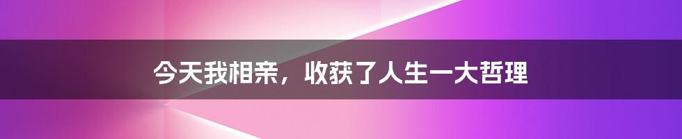 今天我相亲,收获了人生一大哲理