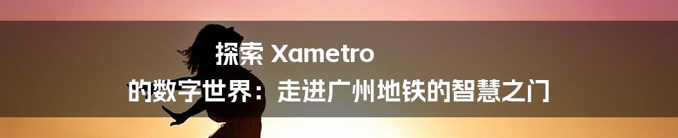探索 Xametro 的数字世界：走进广州地铁的智慧之门