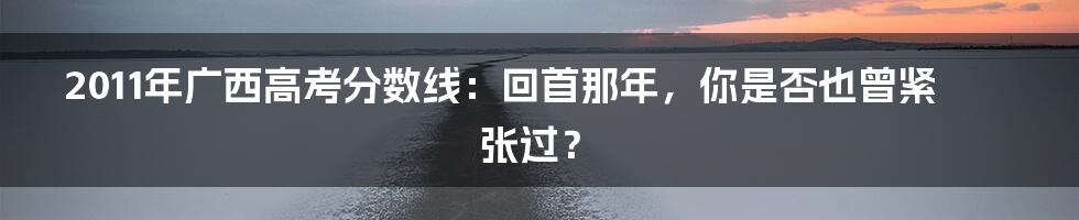 2011年广西高考分数线:回首那年,你是否也曾紧张过?