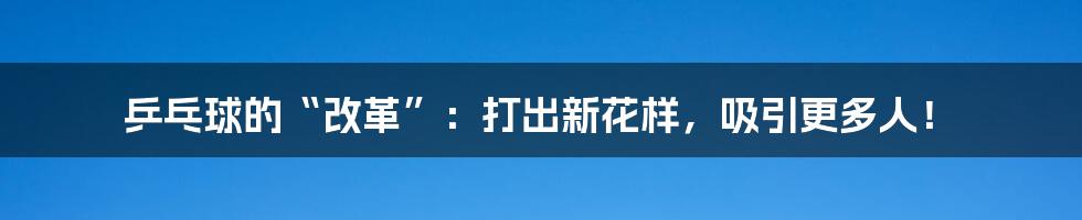 乒乓球的“改革”:打出新花样,吸引更多人!