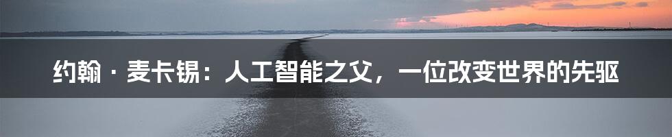 约翰·麦卡锡:人工智能之父,一位改变世界的先驱