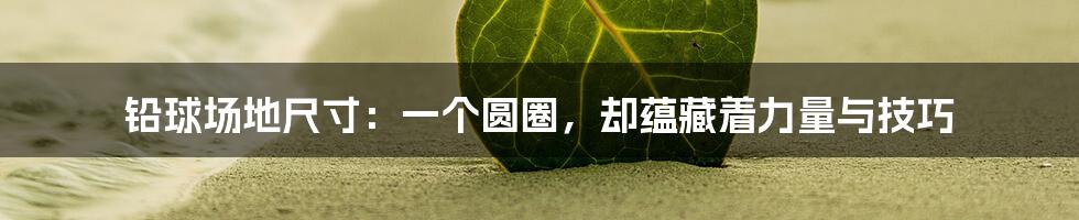 铅球场地尺寸：一个圆圈，却蕴藏着力量与技巧