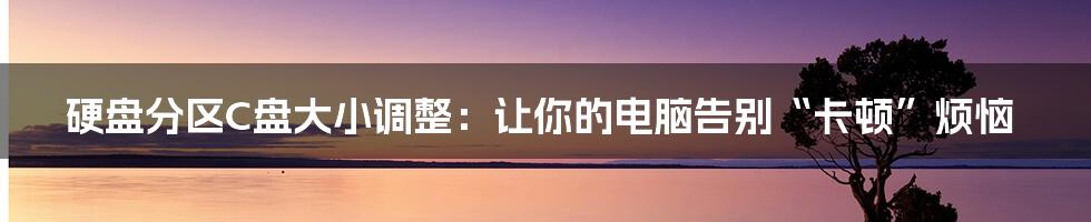 硬盘分区C盘大小调整:让你的电脑告别“卡顿”烦恼