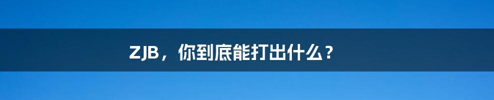 ZJB,你到底能打出什么?