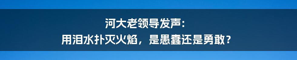 河大老领导发声: 用泪水扑灭火焰，是愚蠢还是勇敢？