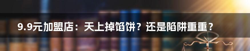 9.9元加盟店:天上掉馅饼?还是陷阱重重?