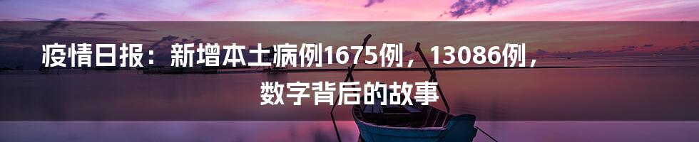 疫情日报:新增本土病例1675例,13086例,数字背后的故事