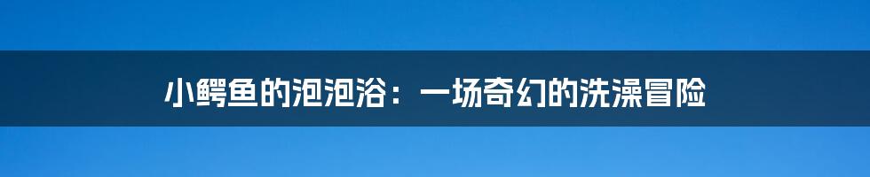 小鳄鱼的泡泡浴：一场奇幻的洗澡冒险