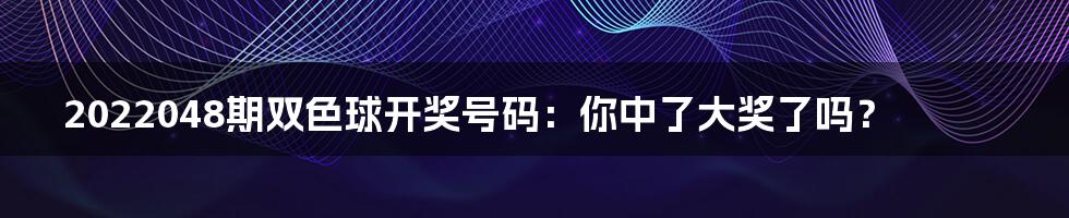 2022048期双色球开奖号码:你中了大奖了吗?