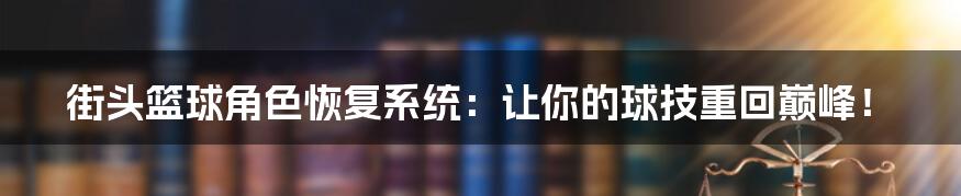 街头篮球角色恢复系统:让你的球技重回巅峰!
