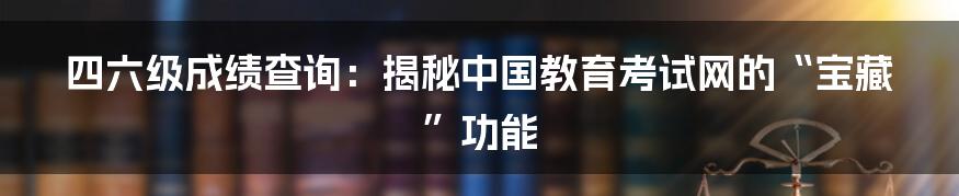 四六级成绩查询：揭秘中国教育考试网的“宝藏”功能