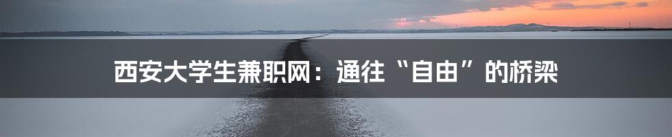 西安大学生兼职网:通往“自由”的桥梁