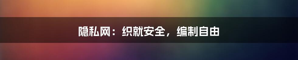 隐私网:织就安全,编制自由