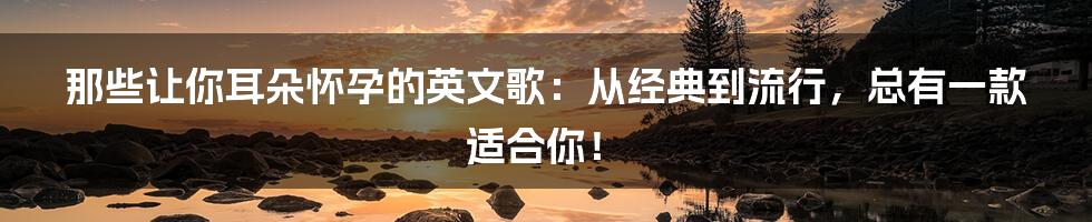 那些让你耳朵怀孕的英文歌:从经典到流行,总有一款适合你!