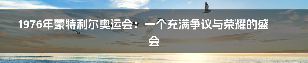 1976年蒙特利尔奥运会：一个充满争议与荣耀的盛会