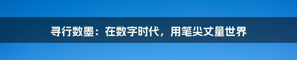 寻行数墨:在数字时代,用笔尖丈量世界