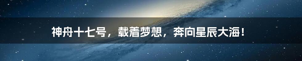 神舟十七号,载着梦想,奔向星辰大海!