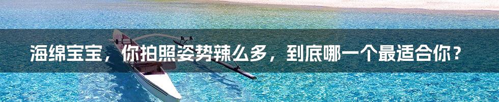 海绵宝宝,你拍照姿势辣么多,到底哪一个最适合你?