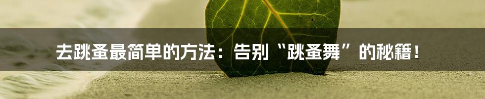 去跳蚤最简单的方法:告别“跳蚤舞”的秘籍!