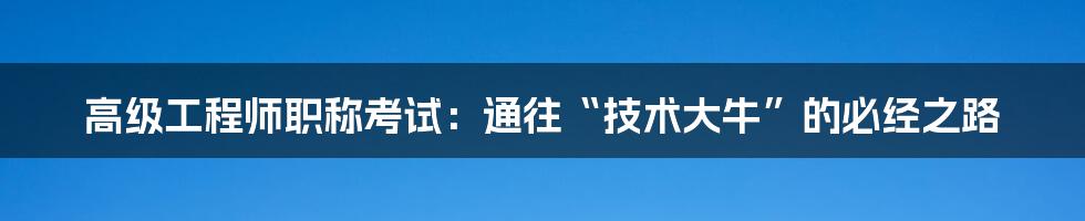 高级工程师职称考试:通往“技术大牛”的必经之路