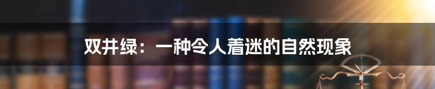 双井绿:一种令人着迷的自然现象