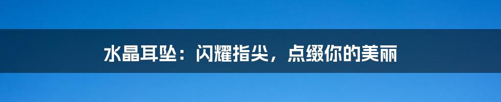 水晶耳坠:闪耀指尖,点缀你的美丽