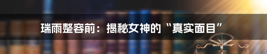 瑞雨整容前：揭秘女神的“真实面目”