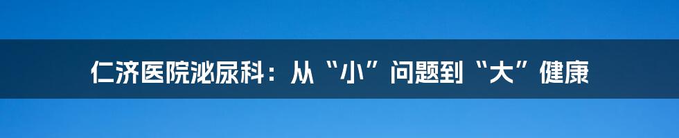 仁济医院泌尿科:从“小”问题到“大”健康