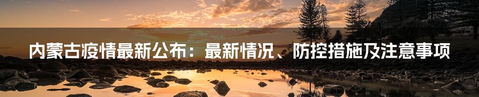 内蒙古疫情最新公布：最新情况、防控措施及注意事项