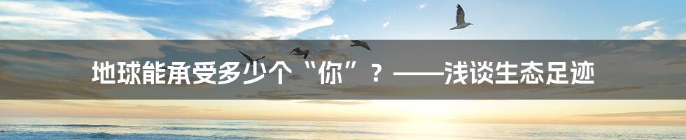 地球能承受多少个“你”?——浅谈生态足迹