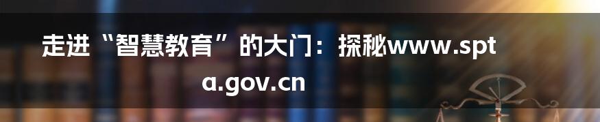 走进“智慧教育”的大门:探秘www.spta.gov.cn