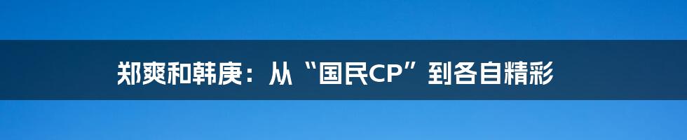 郑爽和韩庚:从“国民CP”到各自精彩