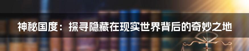 神秘国度：探寻隐藏在现实世界背后的奇妙之地