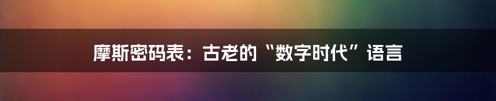 摩斯密码表:古老的“数字时代”语言