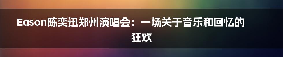 Eason陈奕迅郑州演唱会:一场关于音乐和回忆的狂欢