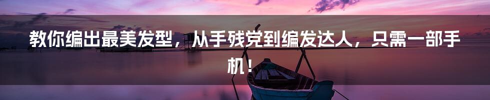 教你编出最美发型,从手残党到编发达人,只需一部手机!