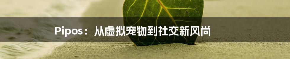 Pipos：从虚拟宠物到社交新风尚