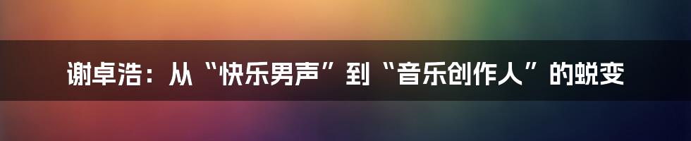 谢卓浩:从“快乐男声”到“音乐创作人”的蜕变