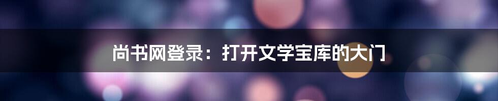 尚书网登录：打开文学宝库的大门