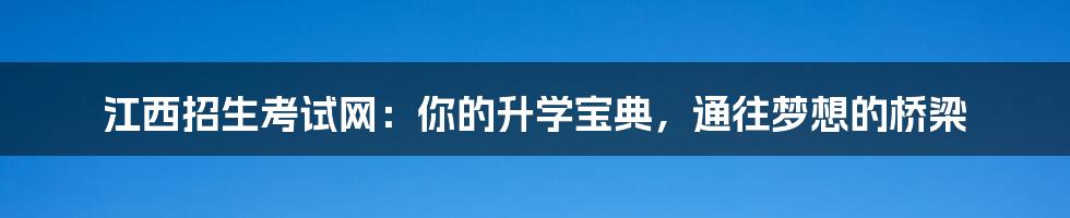 江西招生考试网:你的升学宝典,通往梦想的桥梁