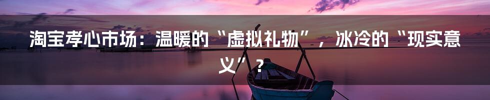 淘宝孝心市场:温暖的“虚拟礼物”,冰冷的“现实意义”?
