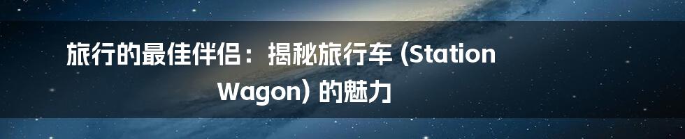旅行的最佳伴侣:揭秘旅行车 (Station Wagon) 的魅力