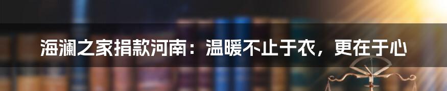 海澜之家捐款河南:温暖不止于衣,更在于心