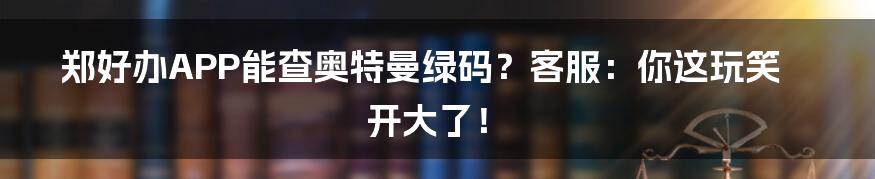 郑好办APP能查奥特曼绿码？客服：你这玩笑开大了！