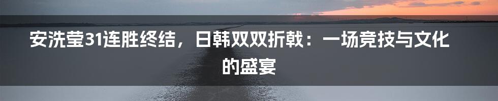 安洗莹31连胜终结,日韩双双折戟:一场竞技与文化的盛宴