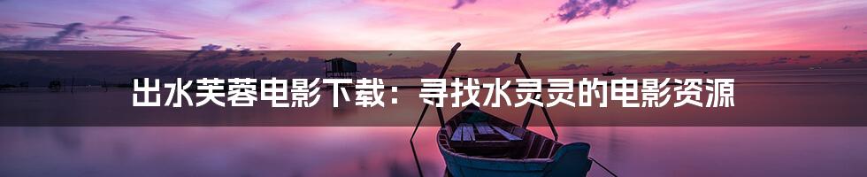 出水芙蓉电影下载:寻找水灵灵的电影资源