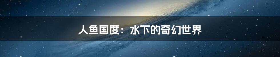 人鱼国度:水下的奇幻世界