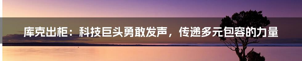 库克出柜：科技巨头勇敢发声，传递多元包容的力量