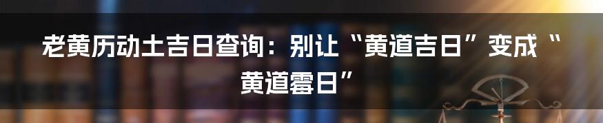 老黄历动土吉日查询：别让“黄道吉日”变成“黄道霉日”
