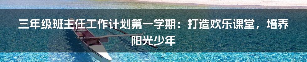 三年级班主任工作计划第一学期:打造欢乐课堂,培养阳光少年